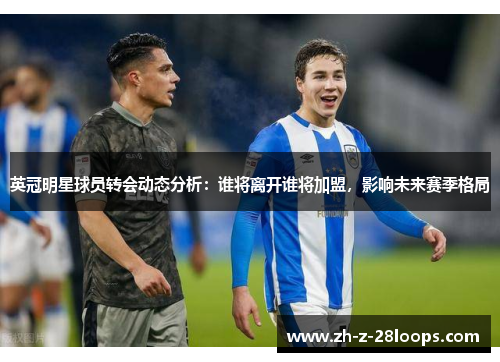 英冠明星球员转会动态分析：谁将离开谁将加盟，影响未来赛季格局