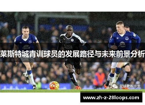 莱斯特城青训球员的发展路径与未来前景分析