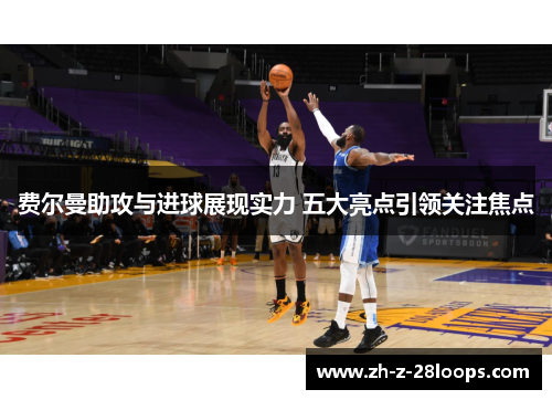 费尔曼助攻与进球展现实力 五大亮点引领关注焦点