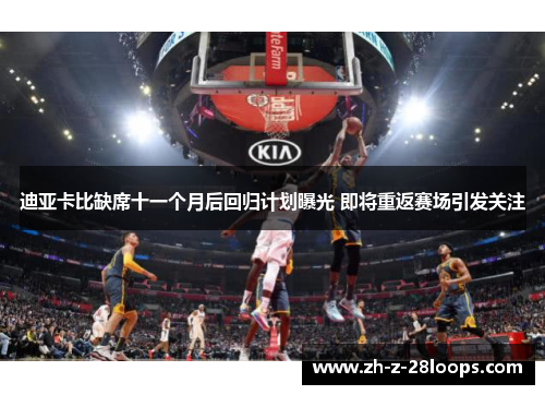 迪亚卡比缺席十一个月后回归计划曝光 即将重返赛场引发关注