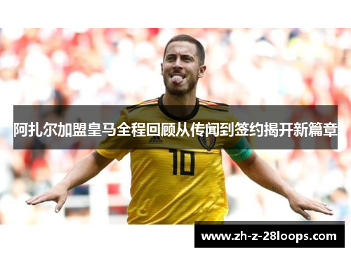 阿扎尔加盟皇马全程回顾从传闻到签约揭开新篇章 阿扎尔加盟皇马全程回顾从传闻到签约揭开新篇章
