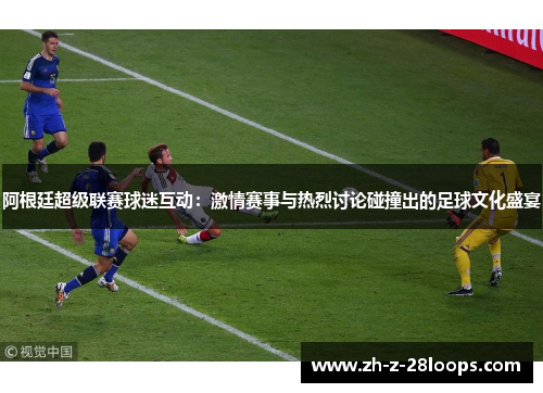 阿根廷超级联赛球迷互动：激情赛事与热烈讨论碰撞出的足球文化盛宴