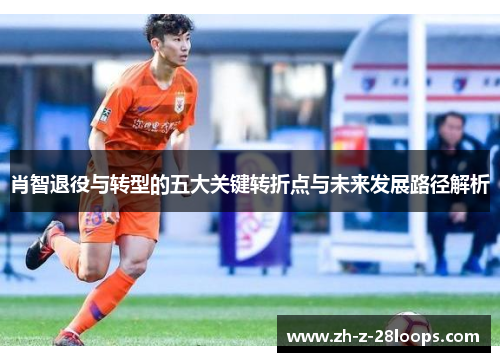 肖智退役与转型的五大关键转折点与未来发展路径解析