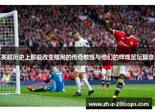 英超历史上那些改变格局的传奇教练与他们的辉煌足坛篇章