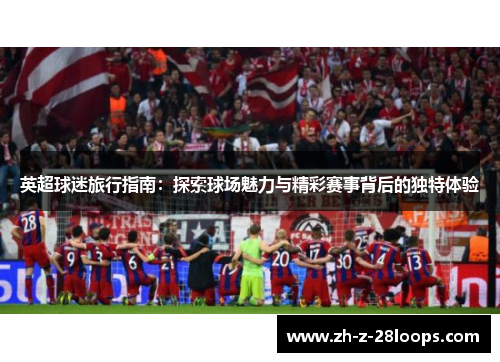 英超球迷旅行指南：探索球场魅力与精彩赛事背后的独特体验