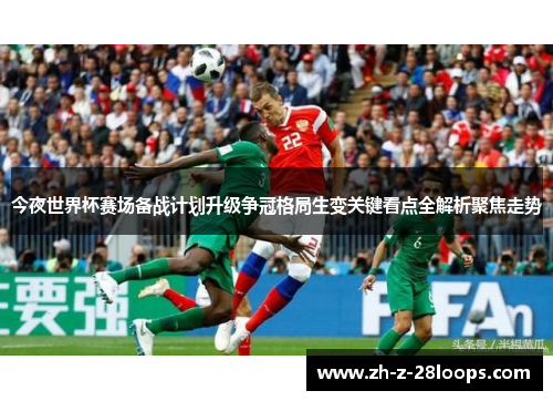 今夜世界杯赛场备战计划升级争冠格局生变关键看点全解析聚焦走势