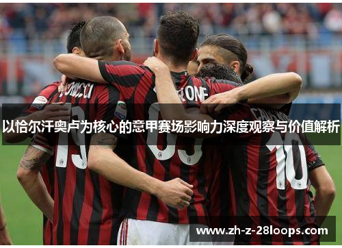 以恰尔汗奥卢为核心的意甲赛场影响力深度观察与价值解析 以恰尔汗奥卢为核心的意甲赛场影响力深度观察与价值解析