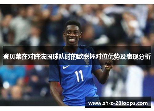 登贝莱在对阵法国球队时的欧联杯对位优势及表现分析 登贝莱在对阵法国球队时的欧联杯对位优势及表现分析