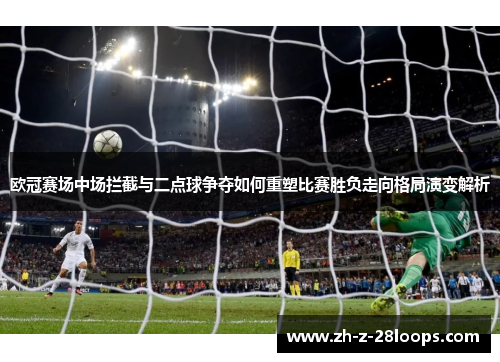 欧冠赛场中场拦截与二点球争夺如何重塑比赛胜负走向格局演变解析 欧冠赛场中场拦截与二点球争夺如何重塑比赛胜负走向格局演变解析