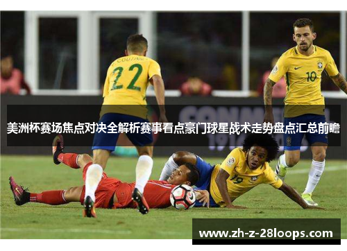 美洲杯赛场焦点对决全解析赛事看点豪门球星战术走势盘点汇总前瞻 美洲杯赛场焦点对决全解析赛事看点豪门球星战术走势盘点汇总前瞻
