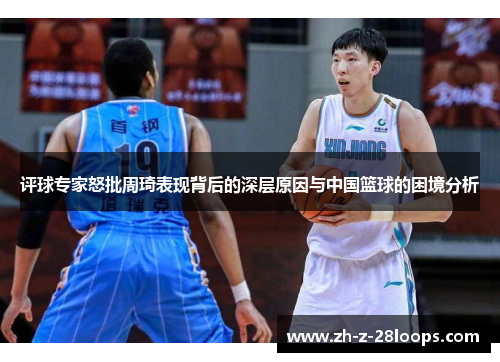 评球专家怒批周琦表现背后的深层原因与中国篮球的困境分析 评球专家怒批周琦表现背后的深层原因与中国篮球的困境分析