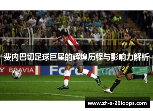 费内巴切足球巨星的辉煌历程与影响力解析 费内巴切足球巨星的辉煌历程与影响力解析