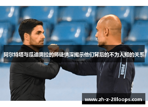 阿尔特塔与瓜迪奥拉的师徒情深揭示他们背后的不为人知的关系