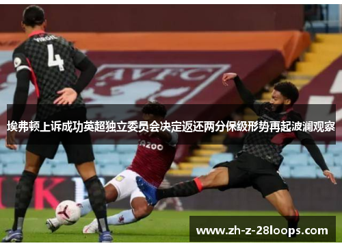 埃弗顿上诉成功英超独立委员会决定返还两分保级形势再起波澜观察