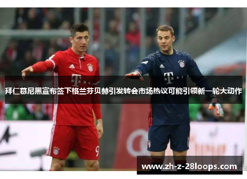 拜仁慕尼黑宣布签下格兰芬贝赫引发转会市场热议可能引领新一轮大动作 拜仁慕尼黑宣布签下格兰芬贝赫引发转会市场热议可能引领新一轮大动作