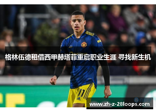 格林伍德租借西甲赫塔菲重启职业生涯 寻找新生机 格林伍德租借西甲赫塔菲重启职业生涯 寻找新生机