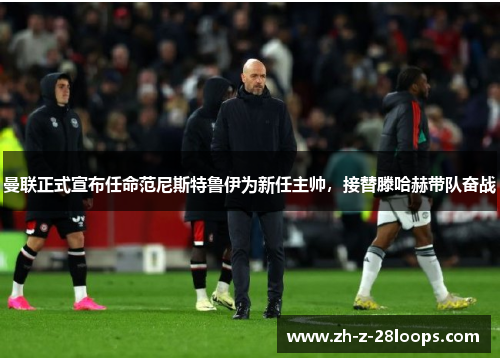 曼联正式宣布任命范尼斯特鲁伊为新任主帅,接替滕哈赫带队奋战 曼联正式宣布任命范尼斯特鲁伊为新任主帅,接替滕哈赫带队奋战