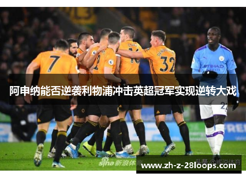 阿申纳能否逆袭利物浦冲击英超冠军实现逆转大戏