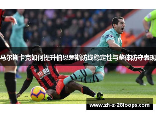 马尔斯卡克如何提升伯恩茅斯防线稳定性与整体防守表现