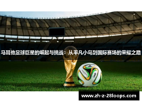 马耳他足球巨星的崛起与挑战：从平凡小岛到国际赛场的荣耀之路