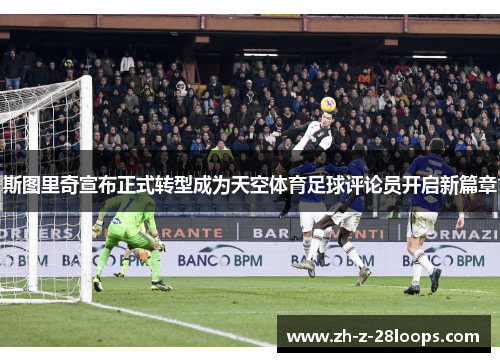 斯图里奇宣布正式转型成为天空体育足球评论员开启新篇章 斯图里奇宣布正式转型成为天空体育足球评论员开启新篇章