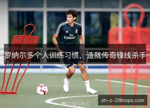 罗纳尔多个人训练习惯，造就传奇锋线杀手