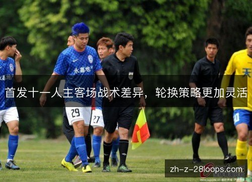 首发十一人主客场战术差异,轮换策略更加灵活 首发十一人主客场战术差异,轮换策略更加灵活