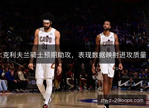 克利夫兰骑士预期助攻，表现数据映射进攻质量
