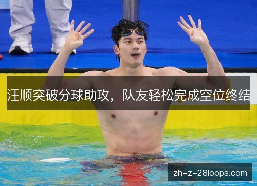 汪顺突破分球助攻，队友轻松完成空位终结
